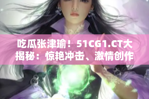 吃瓜張津瑜！51CG1.CT大揭秘：驚艷沖擊、激情創(chuàng)作、未來展望