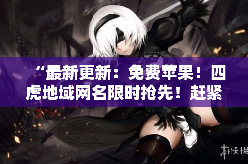 “最新更新：免費(fèi)蘋果！四虎地域網(wǎng)名限時(shí)搶先！趕緊點(diǎn)擊查看最新網(wǎng)址！”
