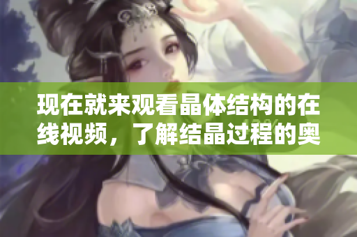 現(xiàn)在就來觀看晶體結(jié)構(gòu)的在線視頻，了解結(jié)晶過程的奧秘