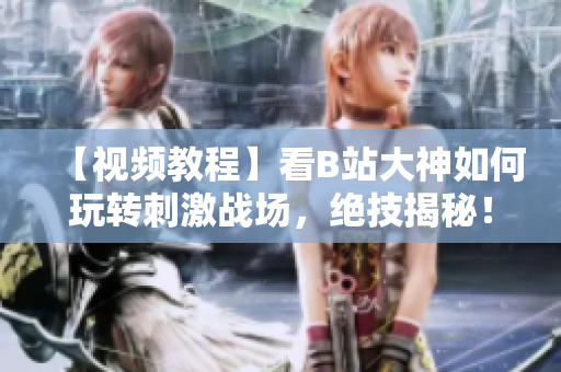 【視頻教程】看B站大神如何玩轉刺激戰(zhàn)場，絕技揭秘！