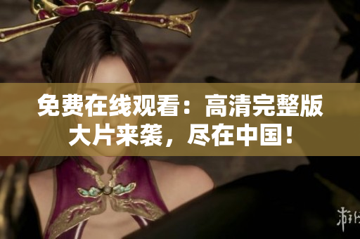 免費在線觀看：高清完整版大片來襲，盡在中國！