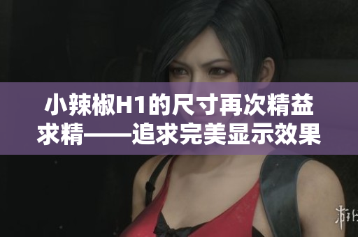 小辣椒H1的尺寸再次精益求精——追求完美顯示效果