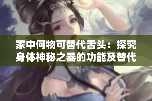 家中何物可替代舌頭：探究身體神秘之器的功能及替代方案