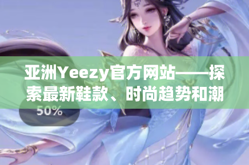 亞洲Yeezy官方網(wǎng)站——探索最新鞋款、時(shí)尚趨勢和潮流文化