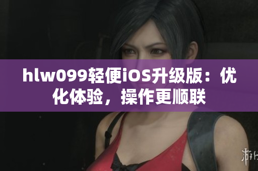 hlw099輕便iOS升級版：優(yōu)化體驗，操作更順聯(lián)