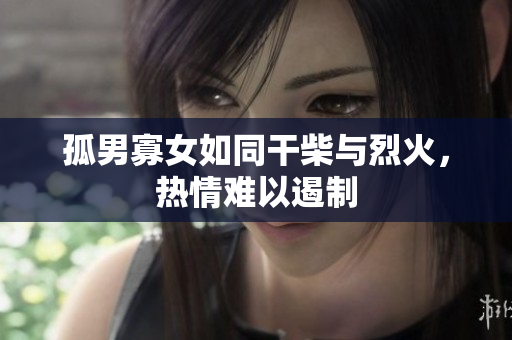 孤男寡女如同干柴與烈火，熱情難以遏制