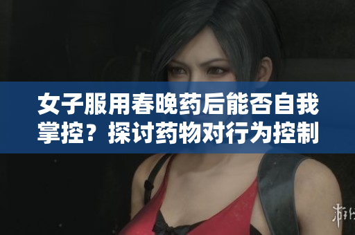 女子服用春晚藥后能否自我掌控？探討藥物對行為控制的影響