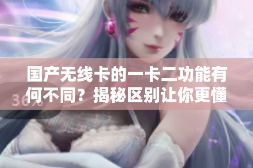 國產(chǎn)無線卡的一卡二功能有何不同？揭秘區(qū)別讓你更懂選擇