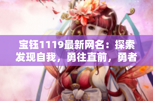 寶鈺1119最新網(wǎng)名：探索發(fā)現(xiàn)自我，勇往直前，勇者無(wú)畏