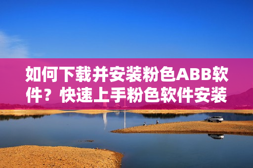 如何下載并安裝粉色ABB軟件？快速上手粉色軟件安裝指南