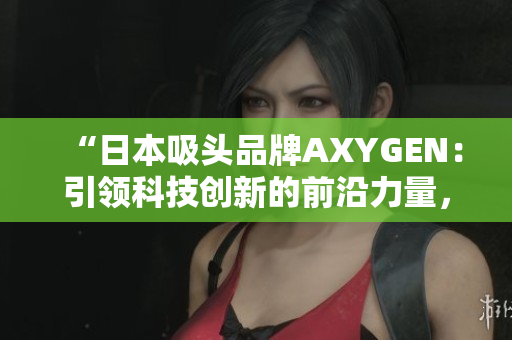 “日本吸頭品牌AXYGEN：引領(lǐng)科技創(chuàng)新的前沿力量，為您的實驗保駕護(hù)航”