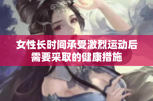女性長(zhǎng)時(shí)間承受激烈運(yùn)動(dòng)后需要采取的健康措施