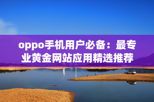 oppo手機(jī)用戶必備：最專業(yè)黃金網(wǎng)站應(yīng)用精選推薦