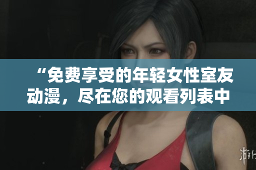 “免費享受的年輕女性室友動漫，盡在您的觀看列表中！”