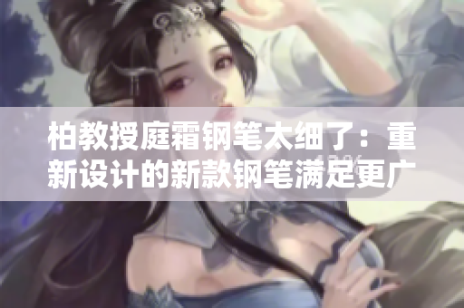柏教授庭霜鋼筆太細(xì)了：重新設(shè)計(jì)的新款鋼筆滿足更廣泛的書寫需求