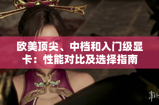 歐美頂尖、中檔和入門級顯卡：性能對比及選擇指南
