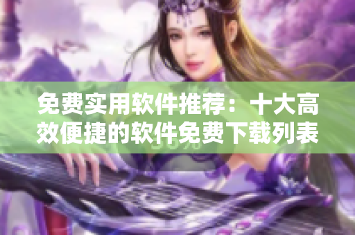 免費實用軟件推薦：十大高效便捷的軟件免費下載列表