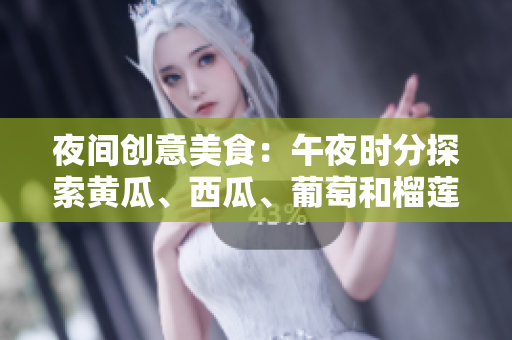 夜間創(chuàng)意美食：午夜時分探索黃瓜、西瓜、葡萄和榴蓮創(chuàng)新菜譜