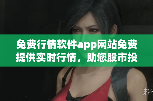 免費(fèi)行情軟件app網(wǎng)站免費(fèi)提供實(shí)時(shí)行情，助您股市投資輕松精準(zhǔn)