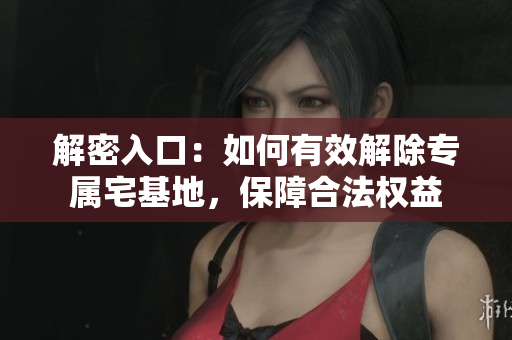 解密入口：如何有效解除專屬宅基地，保障合法權(quán)益