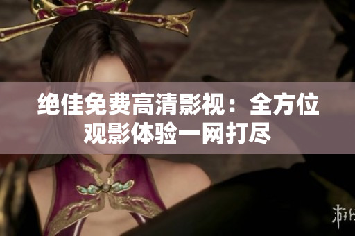 絕佳免費高清影視：全方位觀影體驗一網(wǎng)打盡