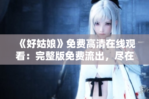 《好姑娘》免費(fèi)高清在線觀看：完整版免費(fèi)流出，盡在最新平臺(tái)！
