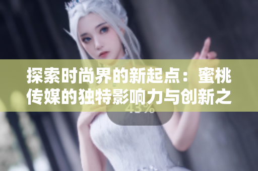 探索時(shí)尚界的新起點(diǎn)：蜜桃傳媒的獨(dú)特影響力與創(chuàng)新之路