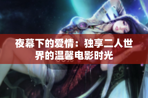 夜幕下的愛情：獨(dú)享二人世界的溫馨電影時(shí)光