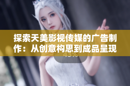 探索天美影視傳媒的廣告制作：從創(chuàng)意構(gòu)思到成品呈現(xiàn)的全流程解析