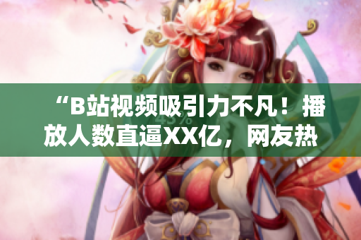 “B站視頻吸引力不凡！播放人數(shù)直逼XX億，網(wǎng)友熱情高漲！”