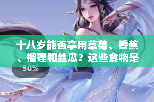 十八歲能否享用草莓、香蕉、榴蓮和絲瓜？這些食物是否適合青少年食用？