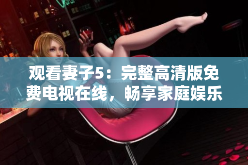 觀看妻子5：完整高清版免費(fèi)電視在線，暢享家庭娛樂