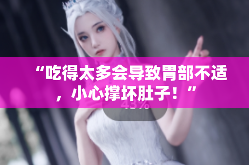 “吃得太多會(huì)導(dǎo)致胃部不適，小心撐壞肚子！”