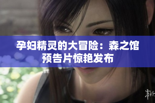 孕婦精靈的大冒險：森之館預(yù)告片驚艷發(fā)布