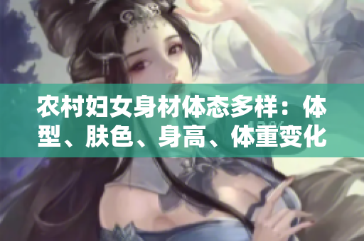 農(nóng)村婦女身材體態(tài)多樣：體型、膚色、身高、體重變化各異