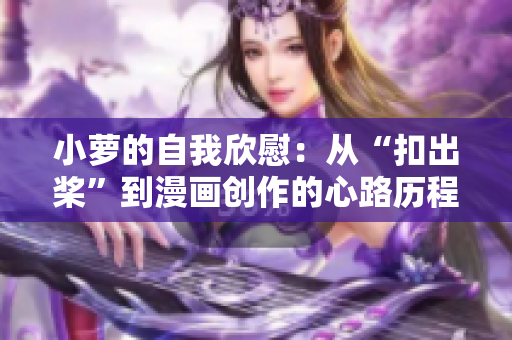 小蘿的自我欣慰：從“扣出槳”到漫畫創(chuàng)作的心路歷程