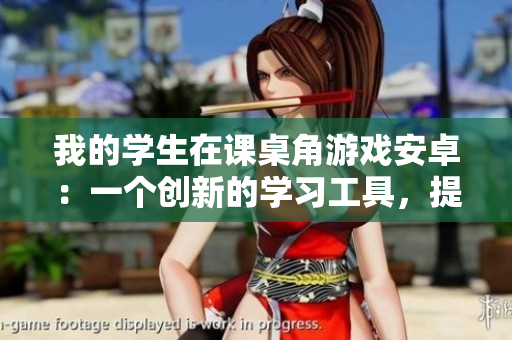 我的學(xué)生在課桌角游戲安卓：一個創(chuàng)新的學(xué)習(xí)工具，提高學(xué)生學(xué)習(xí)效率
