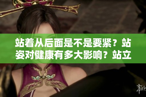 站著從后面是不是要緊？站姿對(duì)健康有多大影響？站立姿勢(shì)背后的健康奧秘