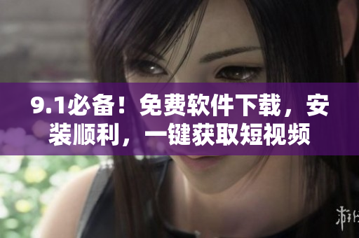9.1必備！免費軟件下載，安裝順利，一鍵獲取短視頻