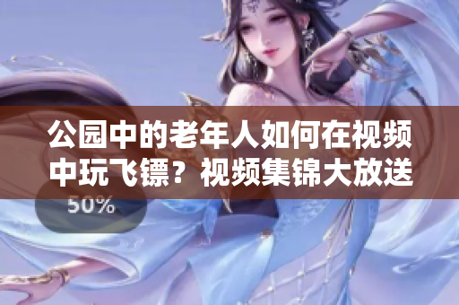 公園中的老年人如何在視頻中玩飛鏢？視頻集錦大放送