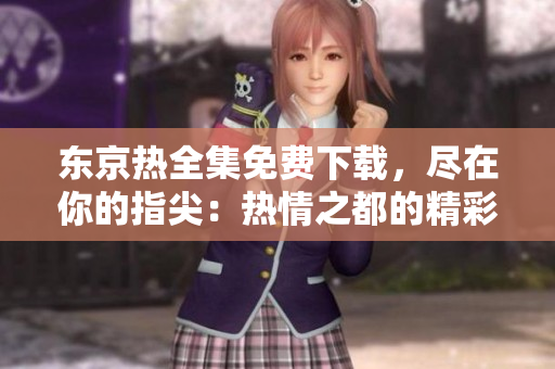 東京熱全集免費下載，盡在你的指尖：熱情之都的精彩一覽