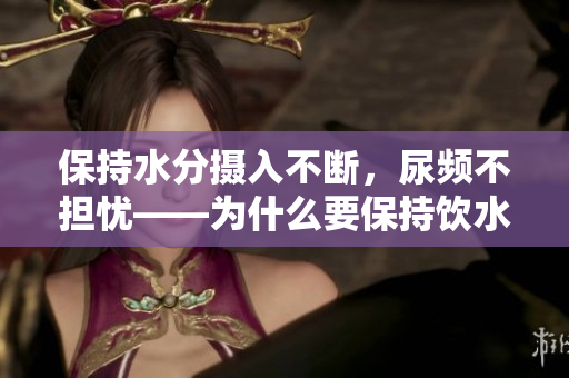 保持水分攝入不斷，尿頻不擔憂——為什么要保持飲水習慣？