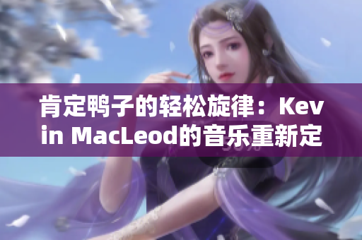 肯定鴨子的輕松旋律：Kevin MacLeod的音樂重新定義