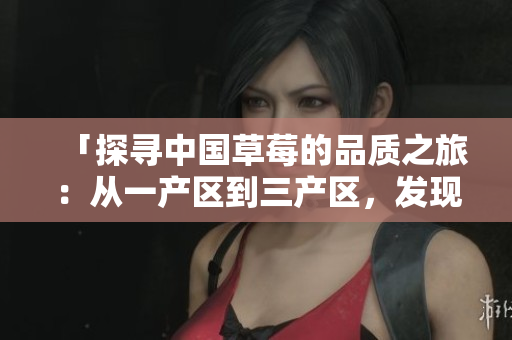 「探尋中國草莓的品質(zhì)之旅：從一產(chǎn)區(qū)到三產(chǎn)區(qū)，發(fā)現(xiàn)精品的秘密」