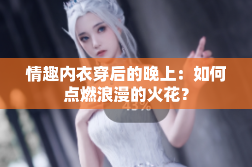 情趣內衣穿后的晚上：如何點燃浪漫的火花？