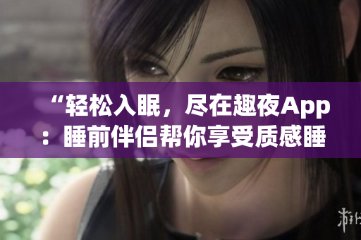 “輕松入眠，盡在趣夜App：睡前伴侶幫你享受質(zhì)感睡眠”