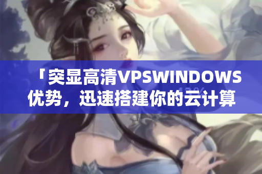「突顯高清VPSWINDOWS優(yōu)勢，迅速搭建你的云計(jì)算平臺(tái)」