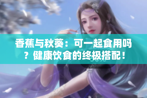 香蕉與秋葵：可一起食用嗎？健康飲食的終極搭配！