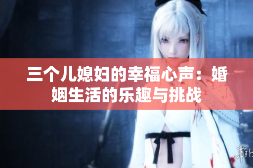 三個兒媳婦的幸福心聲：婚姻生活的樂趣與挑戰(zhàn)