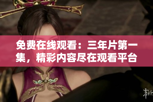免費在線觀看：三年片第一集，精彩內容盡在觀看平臺